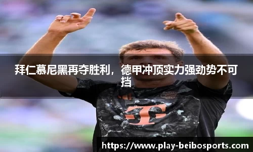 拜仁慕尼黑再夺胜利,德甲冲顶实力强劲势不可挡