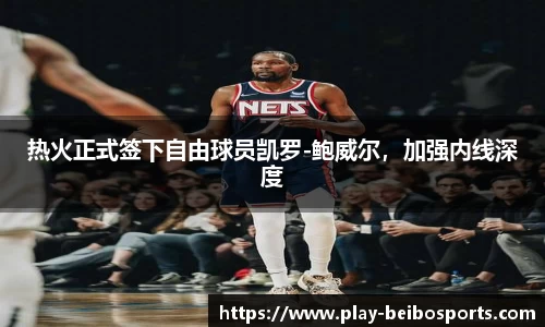 热火正式签下自由球员凯罗-鲍威尔,加强内线深度