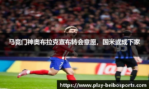 马竞门神奥布拉克宣布转会意愿,国米或成下家