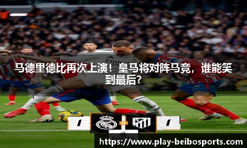 马德里德比再次上演!皇马将对阵马竞,谁能笑到最后?
