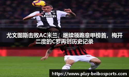 尤文图斯击败AC米兰,继续领跑意甲榜首,梅开二度的C罗再创历史记录