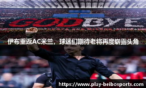 伊布重返AC米兰,球迷们期待老将再度崭露头角