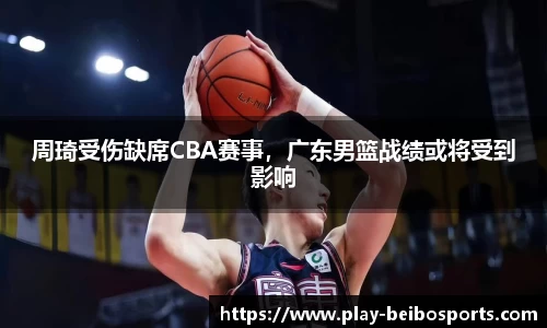 周琦受伤缺席CBA赛事,广东男篮战绩或将受到影响