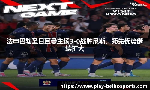法甲巴黎圣日耳曼主场3-0战胜尼斯,领先优势继续扩大