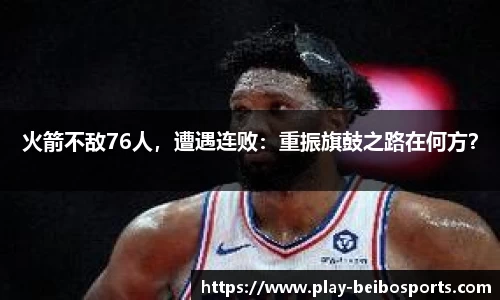 火箭不敌76人,遭遇连败:重振旗鼓之路在何方?