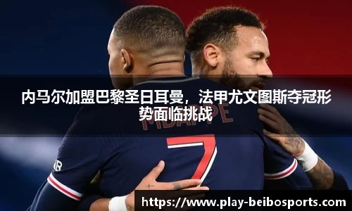 内马尔加盟巴黎圣日耳曼，法甲尤文图斯夺冠形势面临挑战