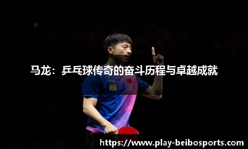 马龙:乒乓球传奇的奋斗历程与卓越成就
