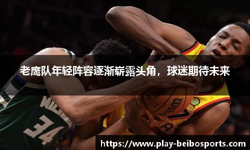 老鹰队年轻阵容逐渐崭露头角,球迷期待未来