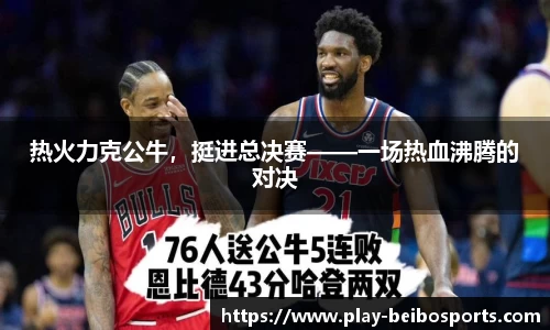 热火力克公牛，挺进总决赛——一场热血沸腾的对决