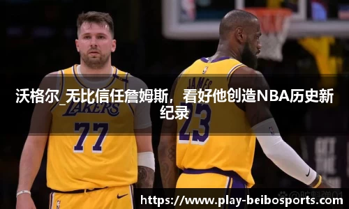 沃格尔_无比信任詹姆斯，看好他创造NBA历史新纪录