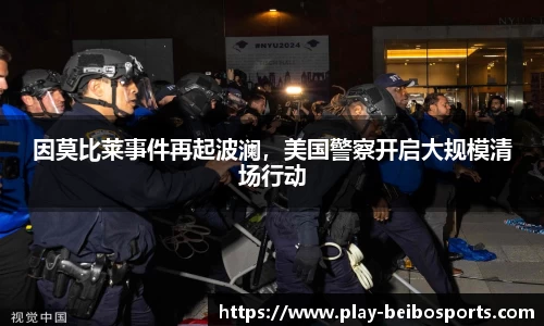 因莫比莱事件再起波澜,美国警察开启大规模清场行动