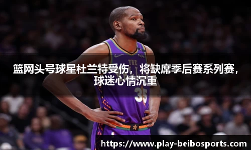 篮网头号球星杜兰特受伤，将缺席季后赛系列赛，球迷心情沉重