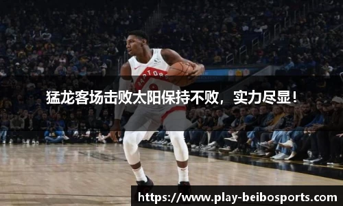 猛龙客场击败太阳保持不败,实力尽显!