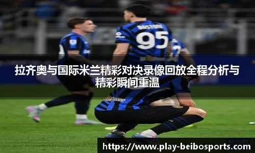 拉齐奥与国际米兰精彩对决录像回放全程分析与精彩瞬间重温