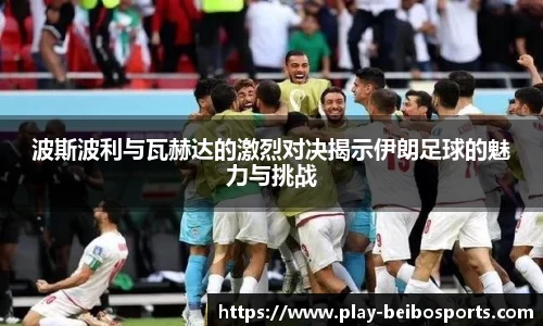 波斯波利与瓦赫达的激烈对决揭示伊朗足球的魅力与挑战