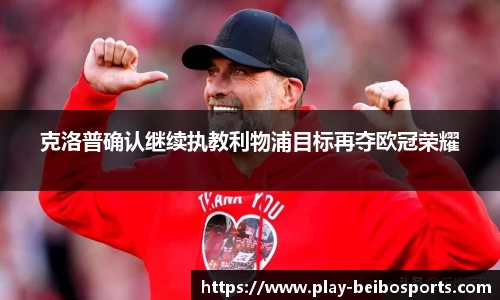 克洛普确认继续执教利物浦目标再夺欧冠荣耀
