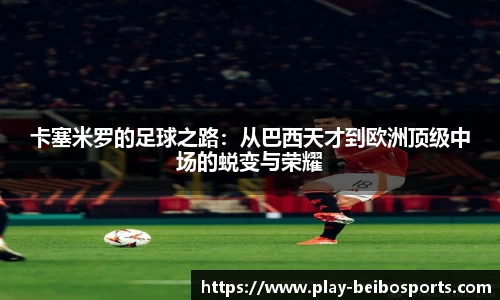 卡塞米罗的足球之路:从巴西天才到欧洲顶级中场的蜕变与荣耀