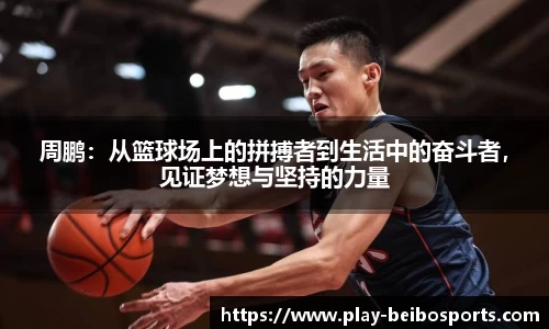 周鹏:从篮球场上的拼搏者到生活中的奋斗者,见证梦想与坚持的力量