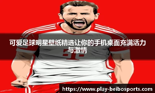 可爱足球明星壁纸精选让你的手机桌面充满活力与激情