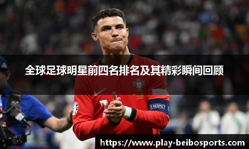全球足球明星前四名排名及其精彩瞬间回顾
