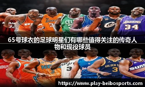 65号球衣的足球明星们有哪些值得关注的传奇人物和现役球员