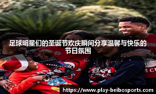 足球明星们的圣诞节欢庆瞬间分享温馨与快乐的节日氛围